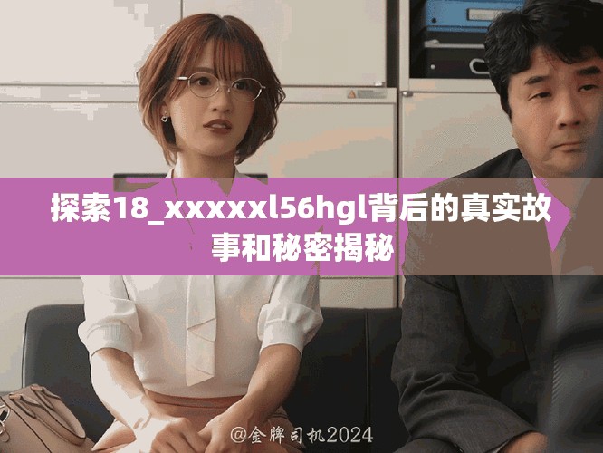 探索18_xxxxxl56hgl背后的真實(shí)故事和秘密揭秘