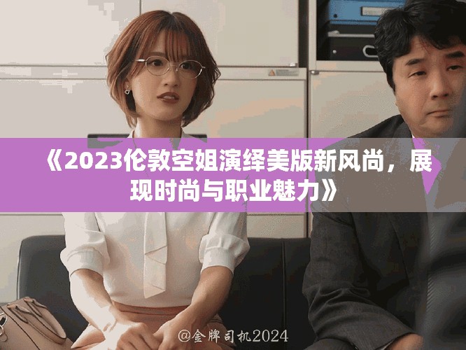 《2023倫敦空姐演繹美版新風尚，展現(xiàn)時尚與職業(yè)魅力》