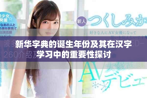 新華字典的誕生年份及其在漢字學(xué)習(xí)中的重要性探討
