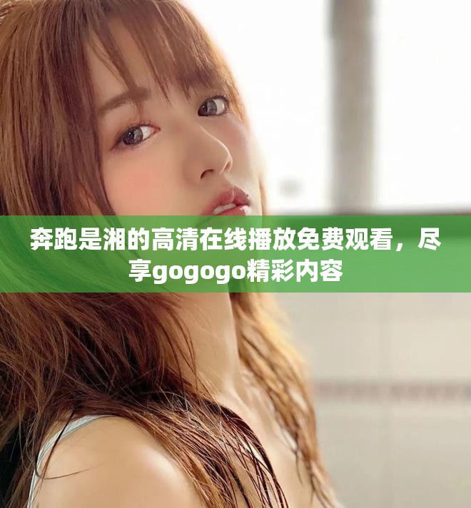奔跑是湘的高清在線播放免費(fèi)觀看，盡享gogogo精彩內(nèi)容