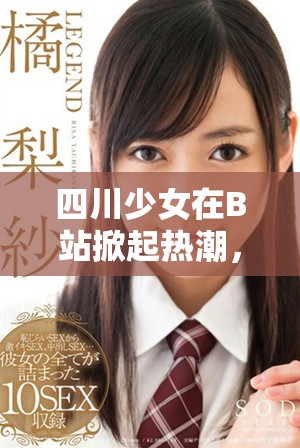 四川少女在B站掀起熱潮，引發(fā)網(wǎng)友熱議與關(guān)注