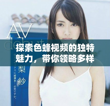 探索色蜂視頻的獨特魅力，帶你領略多樣精彩內(nèi)容的世界