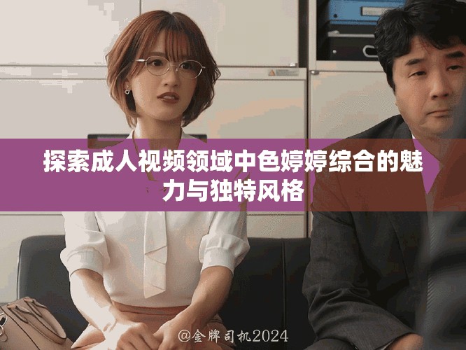 探索成人視頻領(lǐng)域中色婷婷綜合的魅力與獨(dú)特風(fēng)格