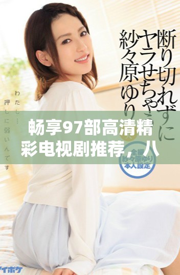 暢享97部高清精彩電視劇推薦，八戒陪你一起追劇