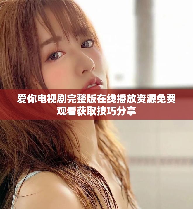 愛你電視劇完整版在線播放資源免費觀看獲取技巧分享