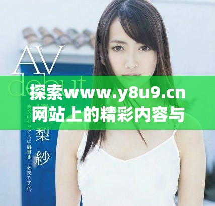 探索www.y8u9.cn網(wǎng)站上的精彩內(nèi)容與獨特體驗