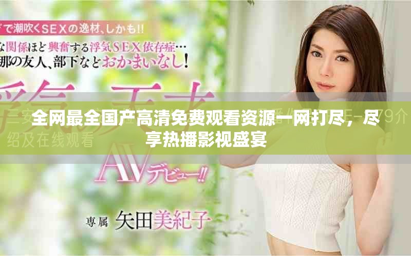 全網(wǎng)最全國產(chǎn)高清免費觀看資源一網(wǎng)打盡，盡享熱播影視盛宴