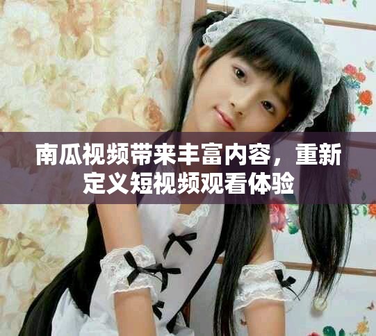 南瓜視頻帶來豐富內(nèi)容，重新定義短視頻觀看體驗(yàn)