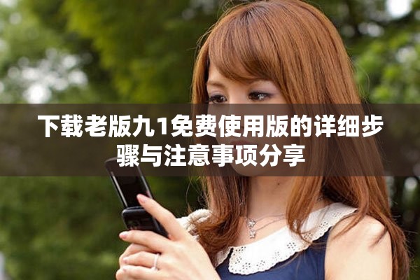 下載老版九1免費(fèi)使用版的詳細(xì)步驟與注意事項(xiàng)分享