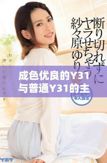 成色優(yōu)良的Y31與普通Y31的主要區(qū)別分析與對比