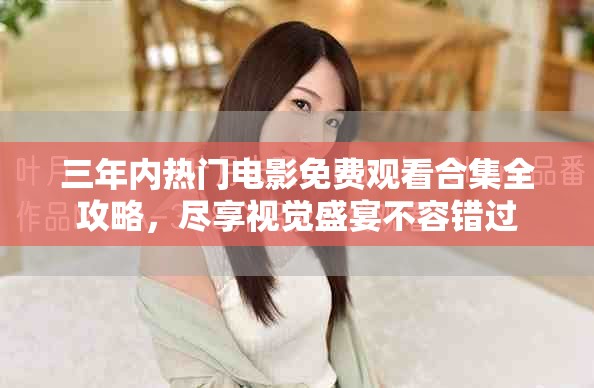 三年內(nèi)熱門電影免費(fèi)觀看合集全攻略，盡享視覺(jué)盛宴不容錯(cuò)過(guò)