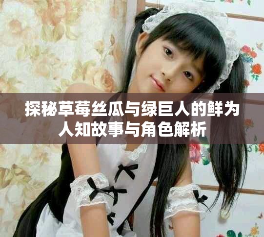 探秘草莓絲瓜與綠巨人的鮮為人知故事與角色解析