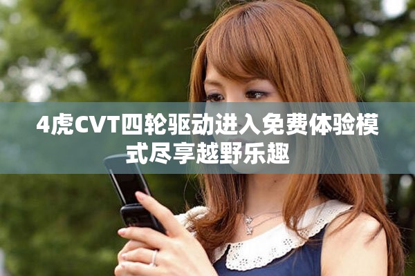 4虎CVT四輪驅(qū)動進入免費體驗?zāi)Ｊ奖M享越野樂趣