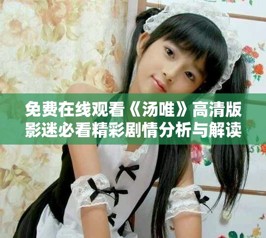 免費(fèi)在線觀看《湯唯》高清版影迷必看精彩劇情分析與解讀