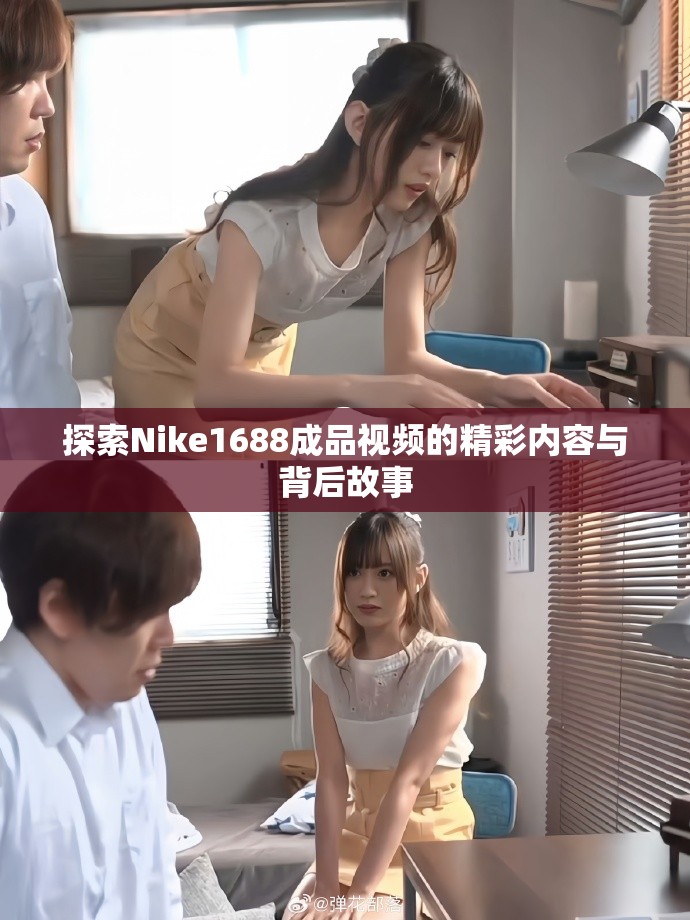 探索Nike1688成品視頻的精彩內(nèi)容與背后故事