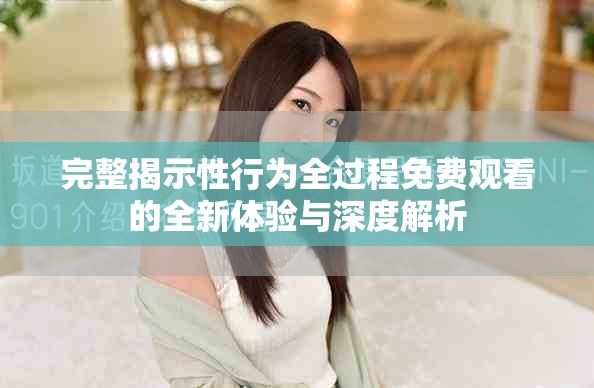 完整揭示性行為全過程免費觀看的全新體驗與深度解析