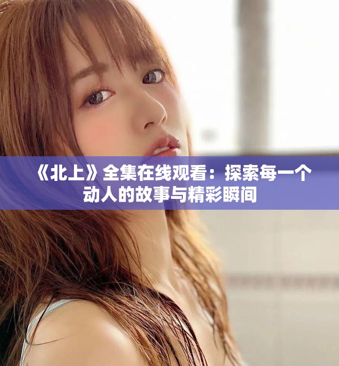《北上》全集在線觀看：探索每一個(gè)動(dòng)人的故事與精彩瞬間