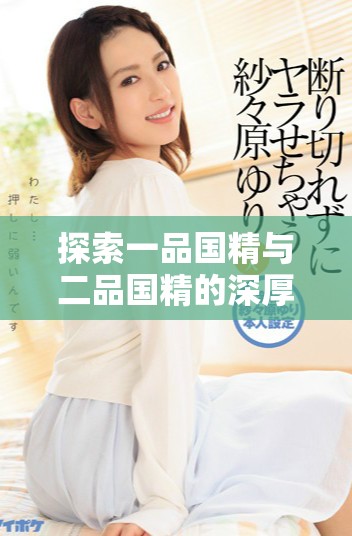 探索一品國精與二品國精的深厚文化內(nèi)涵與歷史意義