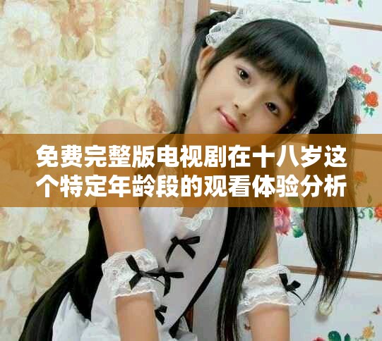 免費(fèi)完整版電視劇在十八歲這個(gè)特定年齡段的觀看體驗(yàn)分析