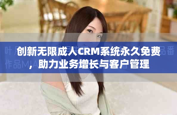 創(chuàng)新無限成人CRM系統(tǒng)永久免費(fèi)，助力業(yè)務(wù)增長與客戶管理