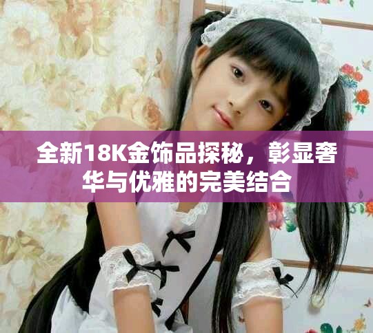 全新18K金飾品探秘，彰顯奢華與優(yōu)雅的完美結合