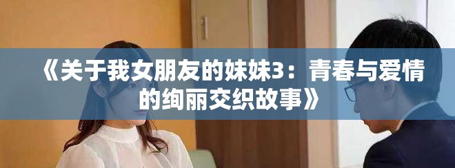 《關(guān)于我女朋友的妹妹3：青春與愛情的絢麗交織故事》