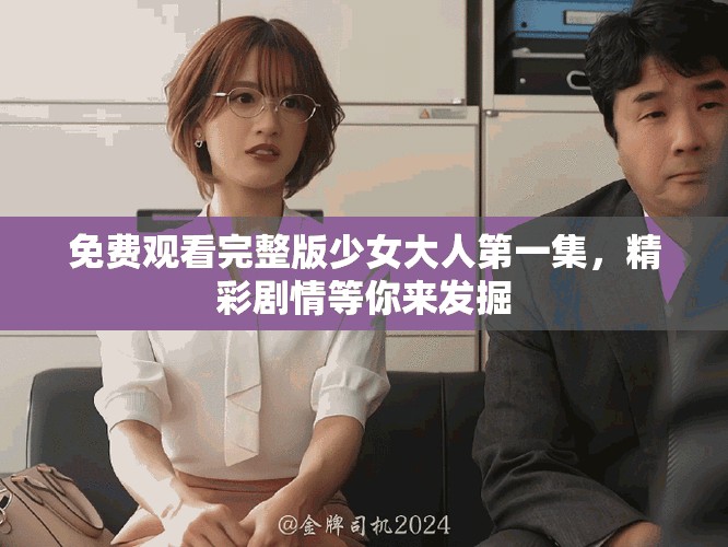 免費(fèi)觀看完整版少女大人第一集，精彩劇情等你來發(fā)掘