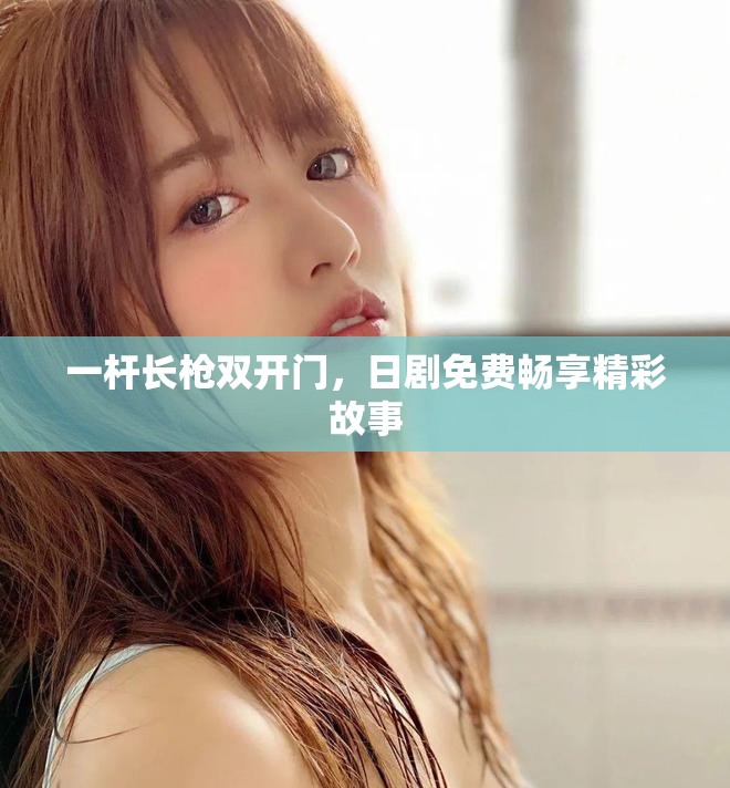 一桿長槍雙開門，日劇免費暢享精彩故事