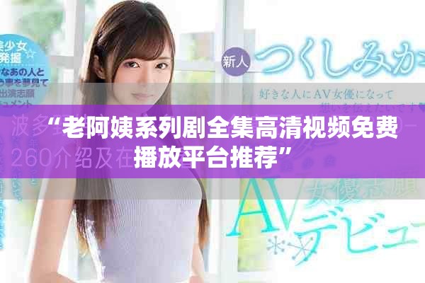 “老阿姨系列劇全集高清視頻免費(fèi)播放平臺(tái)推薦”