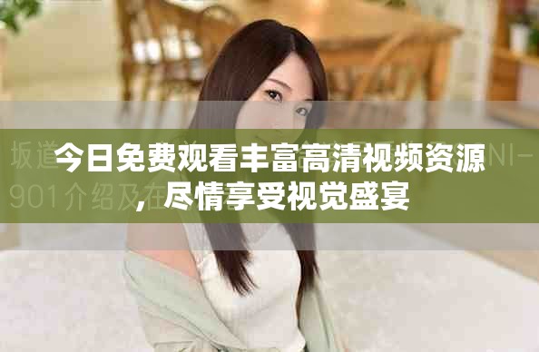今日免費觀看豐富高清視頻資源，盡情享受視覺盛宴