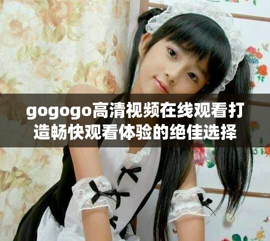 gogogo高清視頻在線觀看打造暢快觀看體驗的絕佳選擇