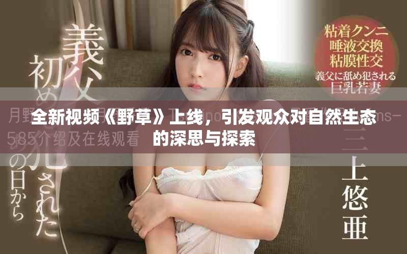 全新視頻《野草》上線，引發(fā)觀眾對自然生態(tài)的深思與探索