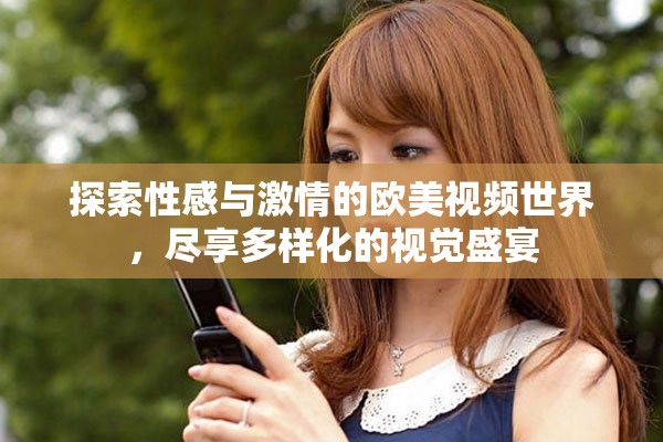 探索性感與激情的歐美視頻世界，盡享多樣化的視覺盛宴