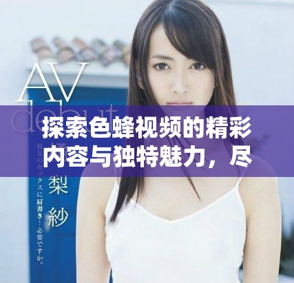 探索色蜂視頻的精彩內(nèi)容與獨特魅力，盡享影視新體驗