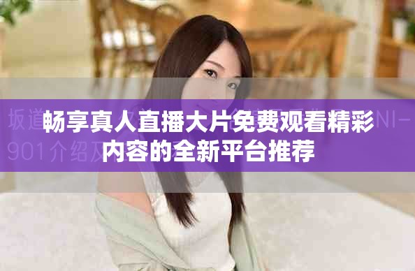 暢享真人直播大片免費(fèi)觀看精彩內(nèi)容的全新平臺(tái)推薦