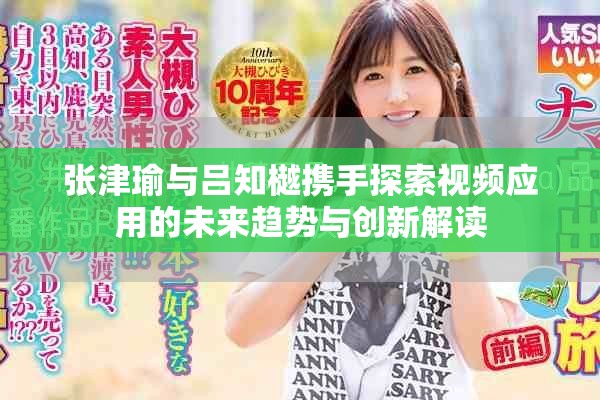 張津瑜與呂知樾攜手探索視頻應(yīng)用的未來(lái)趨勢(shì)與創(chuàng)新解讀