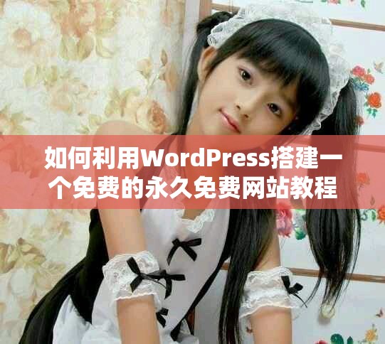 如何利用WordPress搭建一個(gè)免費(fèi)的永久免費(fèi)網(wǎng)站教程