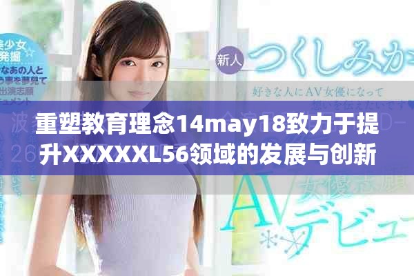 重塑教育理念14may18致力于提升XXXXXL56領(lǐng)域的發(fā)展與創(chuàng)新