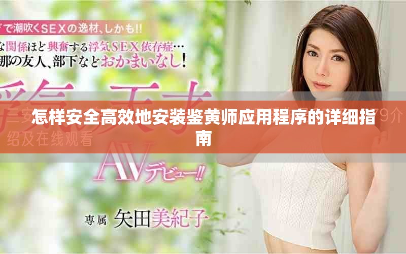 怎樣安全高效地安裝鑒黃師應(yīng)用程序的詳細(xì)指南