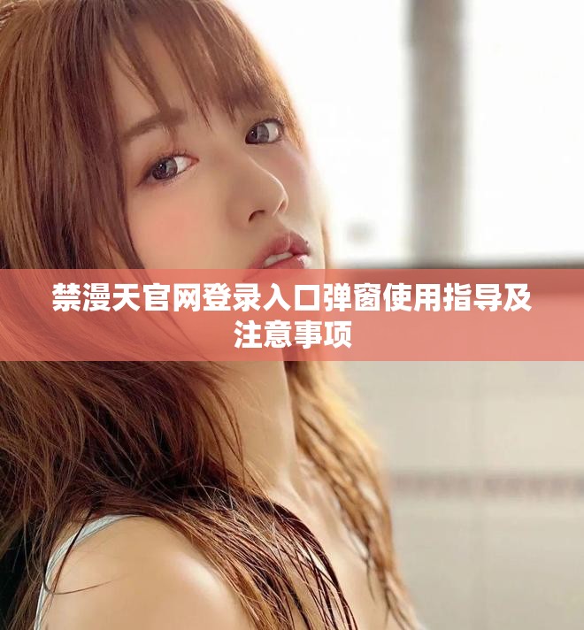 禁漫天官網(wǎng)登錄入口彈窗使用指導及注意事項
