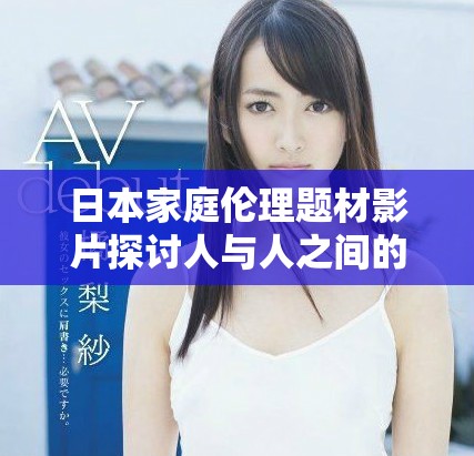 日本家庭倫理題材影片探討人與人之間的復(fù)雜關(guān)系與情感糾葛