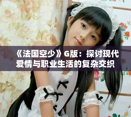《法國(guó)空少》G版：探討現(xiàn)代愛(ài)情與職業(yè)生活的復(fù)雜交織