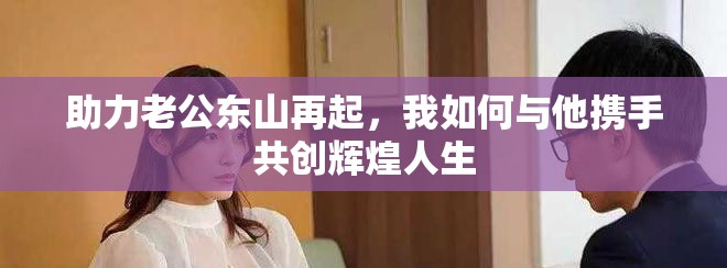 助力老公東山再起，我如何與他攜手共創(chuàng)輝煌人生