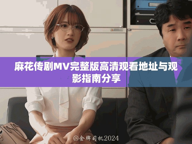 麻花傳劇MV完整版高清觀看地址與觀影指南分享
