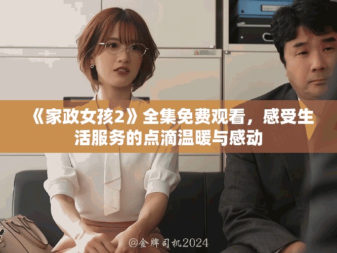 《家政女孩2》全集免費(fèi)觀看，感受生活服務(wù)的點(diǎn)滴溫暖與感動