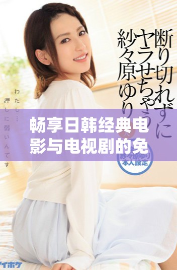 暢享日韓經(jīng)典電影與電視劇的免費觀看推薦大全