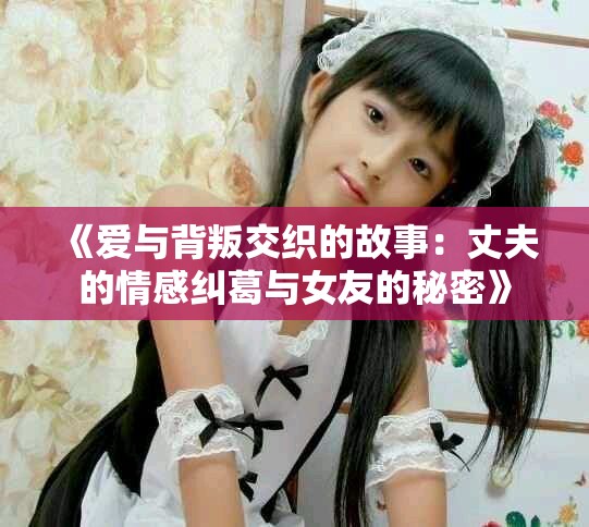 《愛(ài)與背叛交織的故事：丈夫的情感糾葛與女友的秘密》