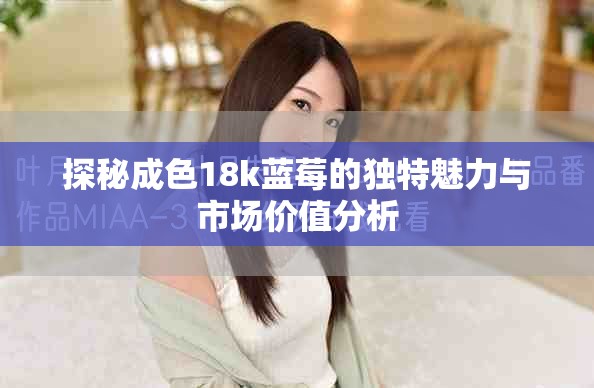探秘成色18k藍莓的獨特魅力與市場價值分析