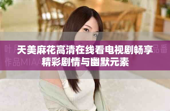 天美麻花高清在線看電視劇暢享精彩劇情與幽默元素