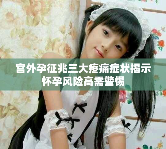 宮外孕征兆三大疼痛癥狀揭示懷孕風(fēng)險高需警惕